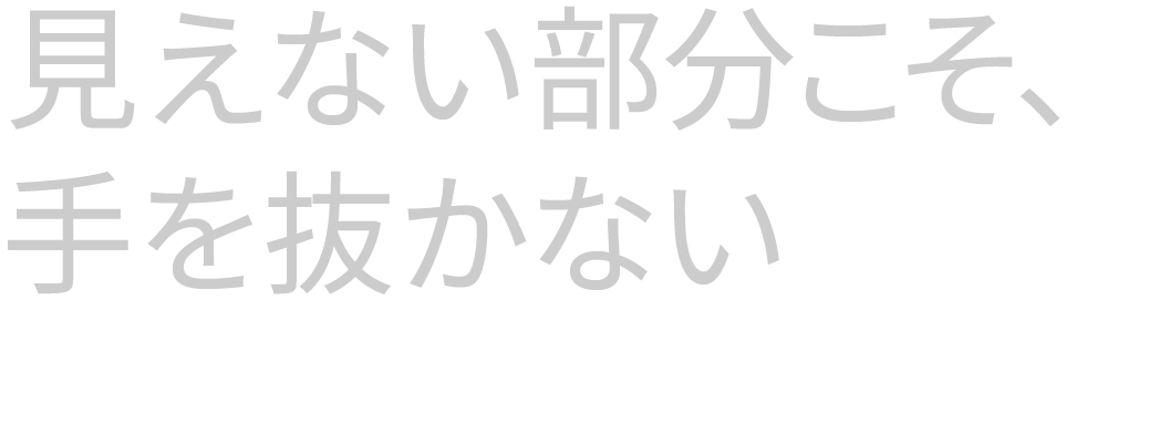 見えない部分こそ、手を抜かない